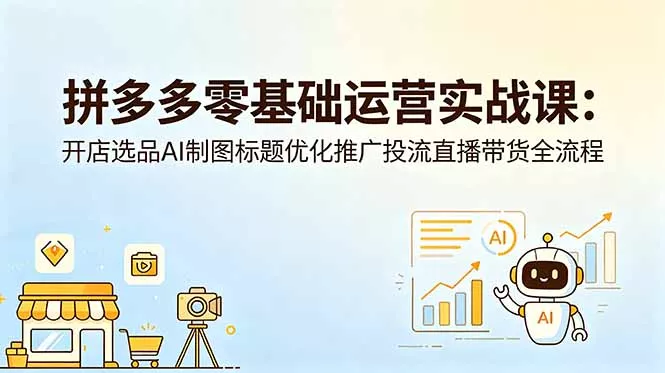 拼多多零基础运营实战课：开店选品AI制图标题优化推广投流直播带货全流程网创项目-知识付费-在线课程-自媒体创业-网络副业-优利资源优利资源网