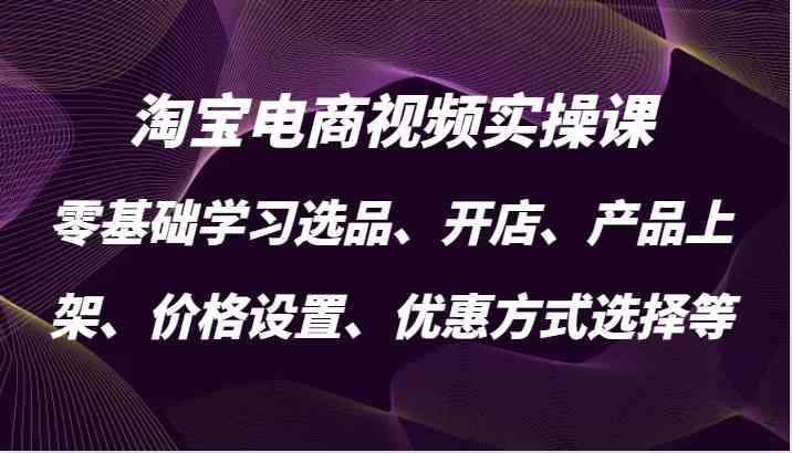 淘宝电商视频实操课，零基础学习选品、开店、产品上架、价格设置、优惠方式选择等网创项目-知识付费-在线课程-自媒体创业-网络副业-优利资源优利资源网
