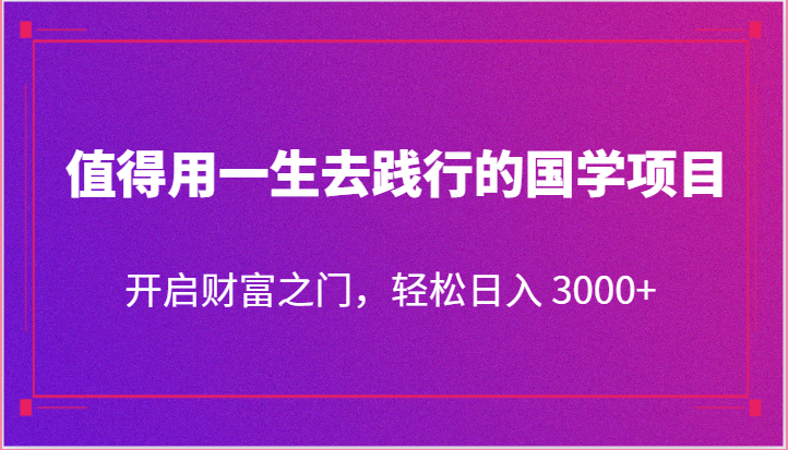 值得用一生去践行的国学项目，开启财富之门，轻松日入 3000+网创项目-知识付费-在线课程-自媒体创业-网络副业-优利资源优利资源网