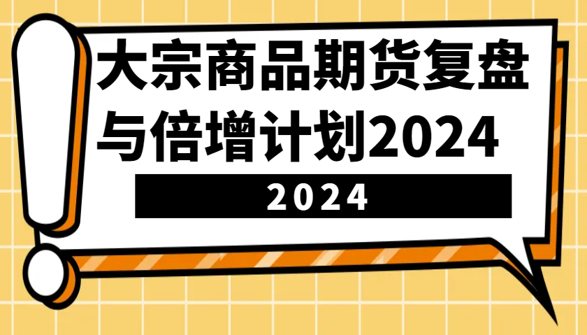 大宗商品期货，复盘与倍增计划2024（10节课）网创项目-知识付费-在线课程-自媒体创业-网络副业-优利资源优利资源网