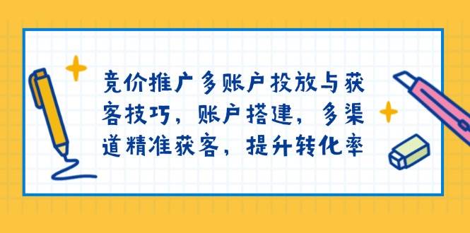 （13979期）竞价推广多账户投放与获客技巧，账户搭建，多渠道精准获客，提升转化率网创项目-知识付费-在线课程-自媒体创业-网络副业-优利资源优利资源网
