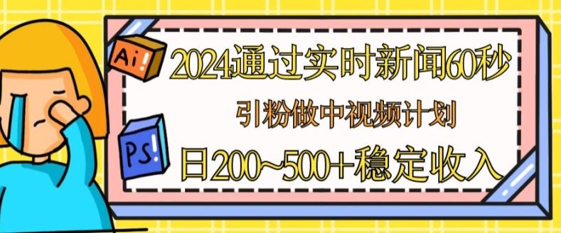 2024通过实时新闻60秒，引粉做中视频计划或者流量主，日几张稳定收入【揭秘】网创项目-知识付费-在线课程-自媒体创业-网络副业-优利资源优利资源网