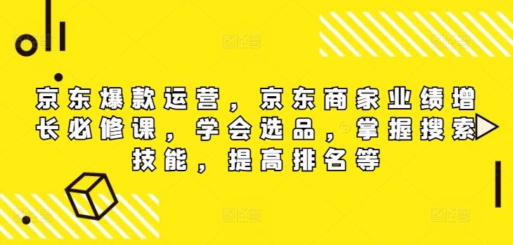 京东爆款运营，京东商家业绩增长必修课（无水印版），学会选品，掌握搜索技能，提高排名等网创项目-知识付费-在线课程-自媒体创业-网络副业-优利资源优利资源网