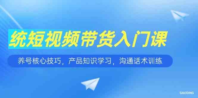 短视频带货入门课，养号核心技巧，产品知识学习，沟通话术训练网创项目-知识付费-在线课程-自媒体创业-网络副业-优利资源优利资源网