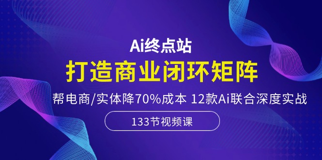 （10428期）Ai终点站，打造商业闭环矩阵，帮电商/实体降70%成本，12款Ai联合深度实战网创项目-知识付费-在线课程-自媒体创业-网络副业-优利资源优利资源网