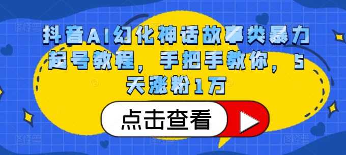 抖音AI幻化神话故事类暴力起号教程，手把手教你，5天涨粉1万网创项目-知识付费-在线课程-自媒体创业-网络副业-优利资源优利资源网