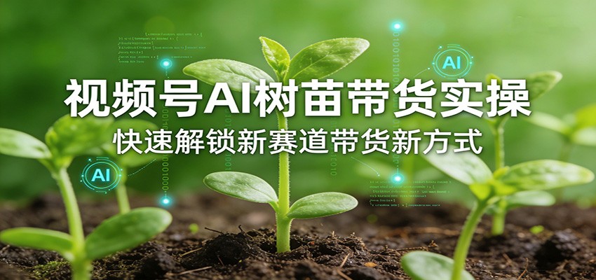 视频号AI树苗带货实操，快速解锁新赛道带货新方式网创项目-知识付费-在线课程-自媒体创业-网络副业-优利资源优利资源网
