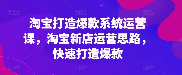 淘宝打造爆款系统运营课，淘宝新店运营思路，快速打造爆款网创项目-知识付费-在线课程-自媒体创业-网络副业-优利资源优利资源网