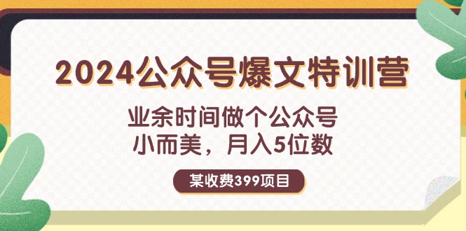 （11895期）某收费399元-2024公众号爆文特训营：业余时间做个公众号 小而美 月入5位数网创项目-知识付费-在线课程-自媒体创业-网络副业-优利资源优利资源网