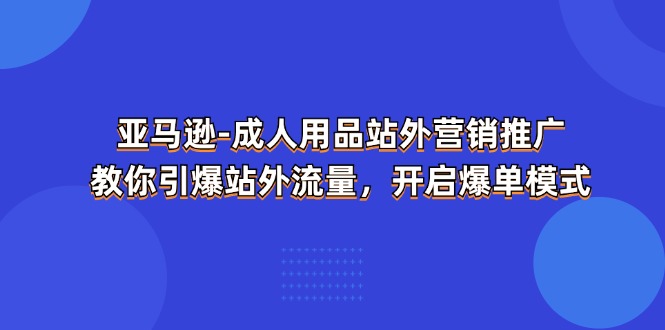 （11398期）亚马逊-成人用品 站外营销推广 教你引爆站外流量，开启爆单模式网创项目-知识付费-在线课程-自媒体创业-网络副业-优利资源优利资源网