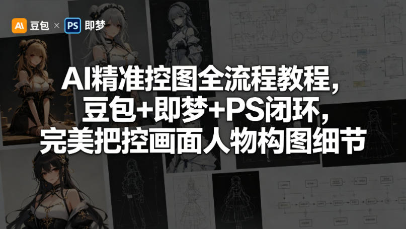 AI精准控图全流程教程，豆包+即梦+PS闭环，完美把控画面人物构图细节网创项目-知识付费-在线课程-自媒体创业-网络副业-优利资源优利资源网