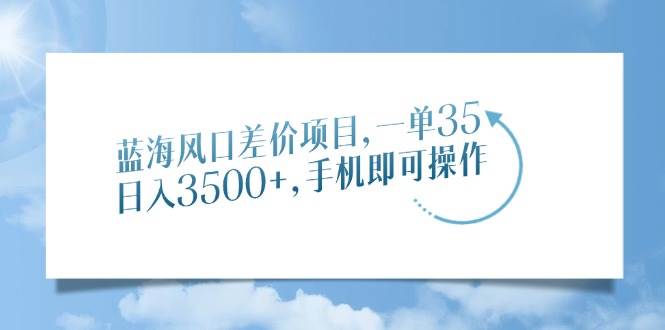 （14059期）蓝海风口差价项目，一单35，日入3500+，手机即可操作网创项目-知识付费-在线课程-自媒体创业-网络副业-优利资源优利资源网