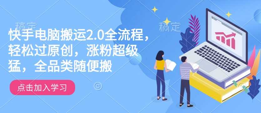 快手电脑搬运2.0全流程，轻松过原创，涨粉超级猛，全品类随便搬网创项目-知识付费-在线课程-自媒体创业-网络副业-优利资源优利资源网