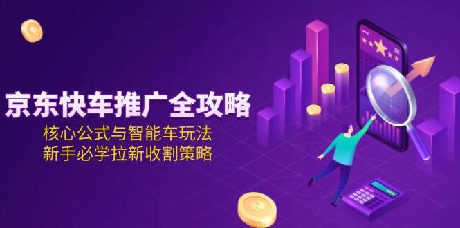 （15099期）京东快车推广全攻略，核心公式与智能车玩法，新手必学拉新收割策略网创项目-知识付费-在线课程-自媒体创业-网络副业-优利资源优利资源网