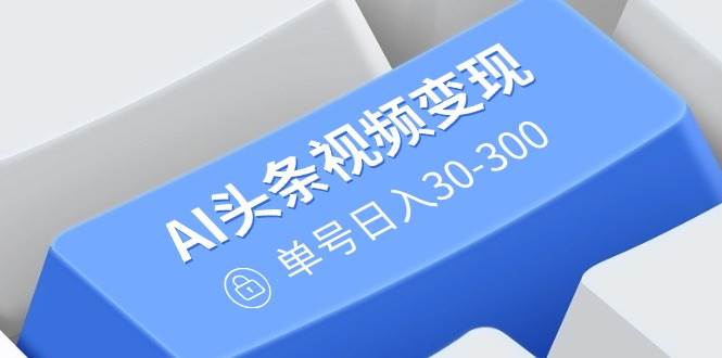 （14375期）AI头条视频变现：AI原创搬运玩法，无需剪辑，多平台发布，单号日入30-300网创项目-知识付费-在线课程-自媒体创业-网络副业-优利资源优利资源网