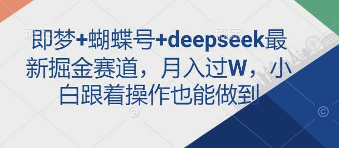 即梦+蝴蝶号+deepseek最新掘金赛道，月入过W，小白跟着操作也能做到网创项目-知识付费-在线课程-自媒体创业-网络副业-优利资源优利资源网