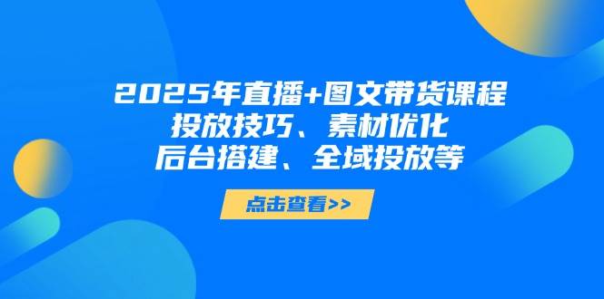 （14397期）2025年直播+图文带货课程，投放技巧、素材优化、后台搭建、全域投放等网创项目-知识付费-在线课程-自媒体创业-网络副业-优利资源优利资源网