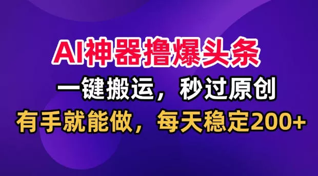 AI神器撸爆头条，一键搬运，秒过原创，有手就能做，每天稳定200+【揭秘】网创项目-知识付费-在线课程-自媒体创业-网络副业-优利资源优利资源网