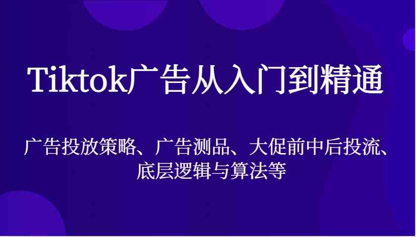 Tiktok广告从入门到精通，广告投放策略、广告测品、大促前中后投流、底层逻辑与算法等网创项目-知识付费-在线课程-自媒体创业-网络副业-优利资源优利资源网