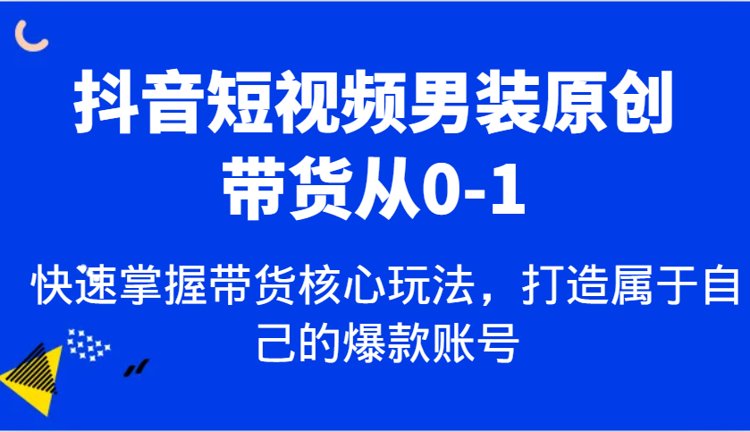 抖音短视频男装原创带货从0-1，快速掌握带货核心玩法，打造属于自己的爆款账号网创项目-知识付费-在线课程-自媒体创业-网络副业-优利资源优利资源网