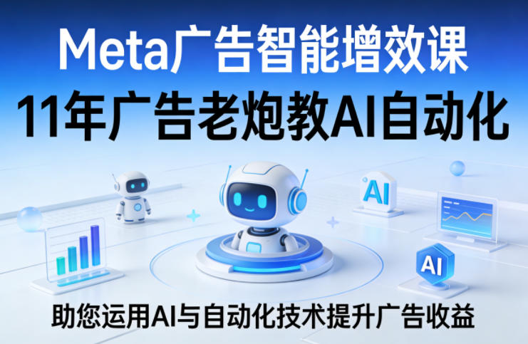 Meta广告智能增效课，11年广告老炮教AI自动化，助您运用AI与自动化技术提升广告收益网创项目-知识付费-在线课程-自媒体创业-网络副业-优利资源优利资源网