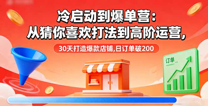 冷启动到爆单营：从猜你喜欢打法到高阶运营,30天打造爆款店铺,日订单破200网创项目-知识付费-在线课程-自媒体创业-网络副业-优利资源优利资源网