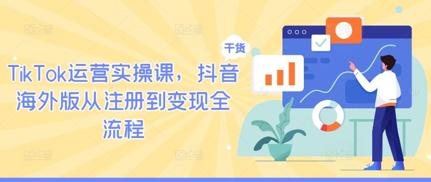 TikTok运营实操课，抖音海外版从注册到变现全流程网创项目-知识付费-在线课程-自媒体创业-网络副业-优利资源优利资源网