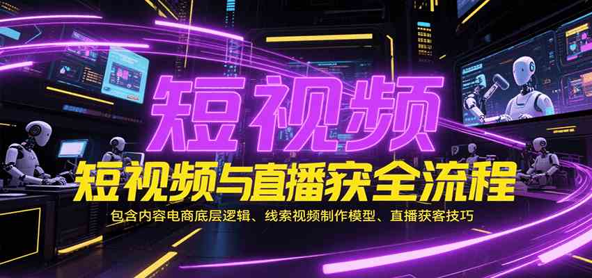 短视频与直播获客全流程，包含内容电商底层逻辑、线索视频制作模型、直播获客技巧网创项目-知识付费-在线课程-自媒体创业-网络副业-优利资源优利资源网