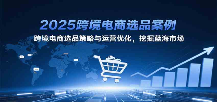 2025跨境电商选品案例，跨境电商选品策略与运营优化，挖掘蓝海市场网创项目-知识付费-在线课程-自媒体创业-网络副业-优利资源优利资源网