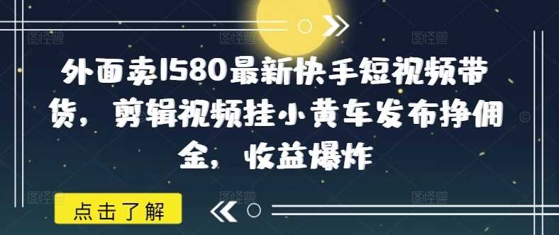外面卖1580最新快手短视频带货，剪辑视频挂小黄车发布挣佣金，收益爆炸网创项目-知识付费-在线课程-自媒体创业-网络副业-优利资源优利资源网
