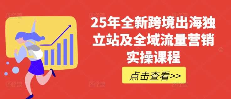 25年全新跨境出海独立站及全域流量营销实操课程，跨境电商独立站TIKTOK全域营销普货特货玩法大全网创项目-知识付费-在线课程-自媒体创业-网络副业-优利资源优利资源网
