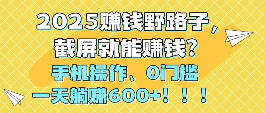 （14771期）2025赚钱野路子，截屏就能赚钱？手机操作0门槛，一天躺赚600+！！！网创项目-知识付费-在线课程-自媒体创业-网络副业-优利资源优利资源网