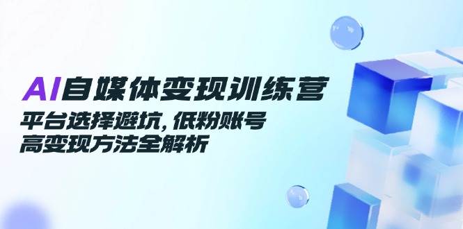 AI自媒体变现训练营，平台选择避坑，低粉账号高变现方法全解析网创项目-知识付费-在线课程-自媒体创业-网络副业-优利资源优利资源网