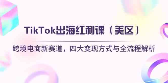 TikTok出海红利课（美区）跨境电商新赛道，四大变现方式与全流程解析网创项目-知识付费-在线课程-自媒体创业-网络副业-优利资源优利资源网