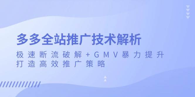 （13417期）多多全站推广技术解析：极速断流破解+GMV暴力提升，打造高效推广策略网创项目-知识付费-在线课程-自媒体创业-网络副业-优利资源优利资源网