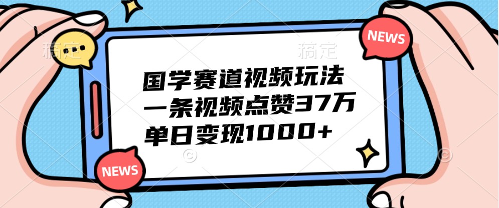 国学赛道视频玩法，一条视频点赞37万，单日变现1000+网创项目-知识付费-在线课程-自媒体创业-网络副业-优利资源优利资源网