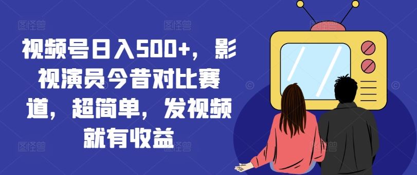 视频号日入500+，影视演员今昔对比赛道，超简单，发视频就有收益【揭秘】网创项目-知识付费-在线课程-自媒体创业-网络副业-优利资源优利资源网
