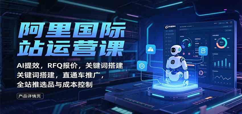 阿里国际站运营课：AI提效，RFQ报价，关键词搭建，直通车推广，全站推选品与成本控制网创项目-知识付费-在线课程-自媒体创业-网络副业-优利资源优利资源网
