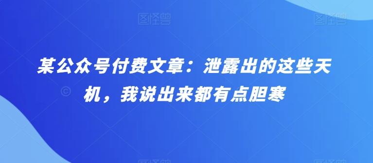 某公众号付费文章：泄露出的这些天机，我说出来都有点胆寒网创项目-知识付费-在线课程-自媒体创业-网络副业-优利资源优利资源网