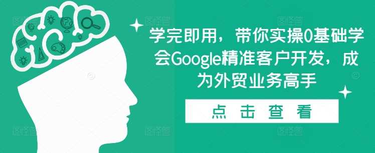 学完即用，带你实操0基础学会Google精准客户开发，成为外贸业务高手网创项目-知识付费-在线课程-自媒体创业-网络副业-优利资源优利资源网