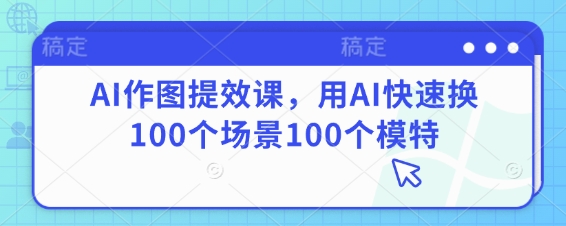 AI作图提效课，用AI快速换100个场景100个模特网创项目-知识付费-在线课程-自媒体创业-网络副业-优利资源优利资源网