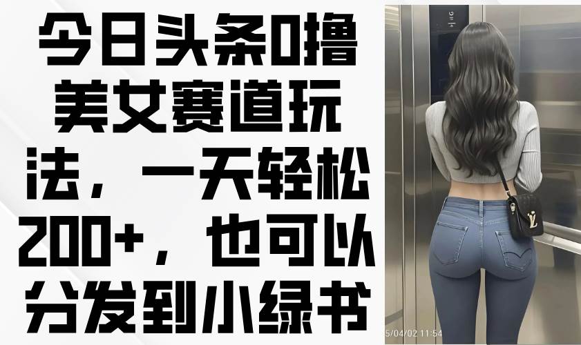 （14393期）今日头条0撸美女赛道玩法，一天轻松200+，也可以分发到小绿书网创项目-知识付费-在线课程-自媒体创业-网络副业-优利资源优利资源网