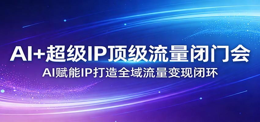 AI+超级IP顶级流量闭门会：AI赋能IP打造全域流量变现闭环网创项目-知识付费-在线课程-自媒体创业-网络副业-优利资源优利资源网