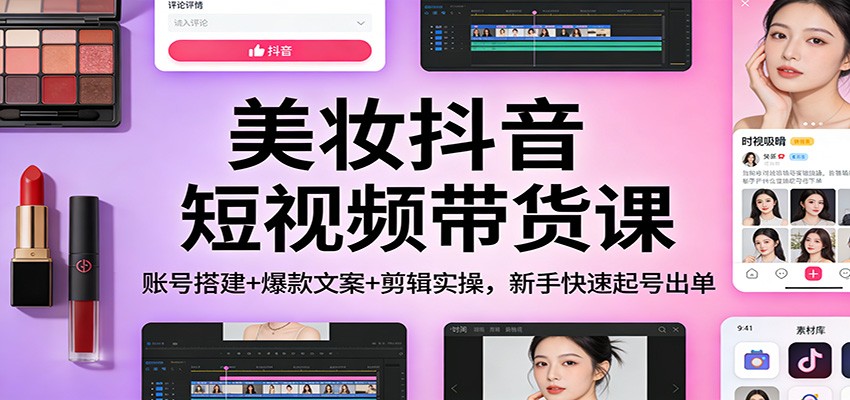 美妆抖音短视频带货课：账号搭建+爆款文案+剪辑实操，新手快速起号出单网创项目-知识付费-在线课程-自媒体创业-网络副业-优利资源优利资源网