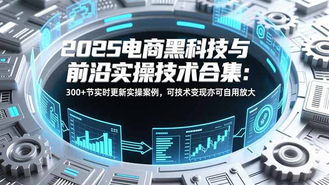 2025电商黑科技与前沿实操技术合集：300+节实时更新实操案例，可技术变现亦可自用放大网创项目-知识付费-在线课程-自媒体创业-网络副业-优利资源优利资源网
