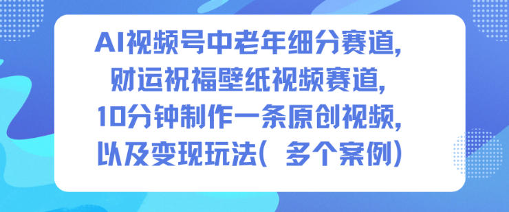 AI视频号中老年细分赛道，财运祝福壁纸视频赛道，10分钟制作一条原创视频，以及变现玩法网创项目-知识付费-在线课程-自媒体创业-网络副业-优利资源优利资源网