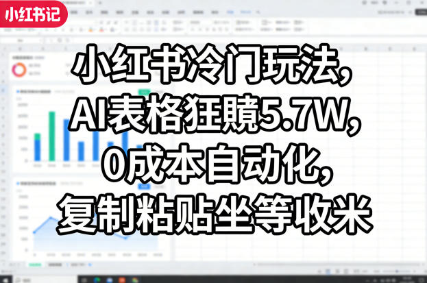 小红书冷门玩法，AI表格狂賺5.7W，0成本自动化，复制粘贴坐等收米网创项目-知识付费-在线课程-自媒体创业-网络副业-优利资源优利资源网