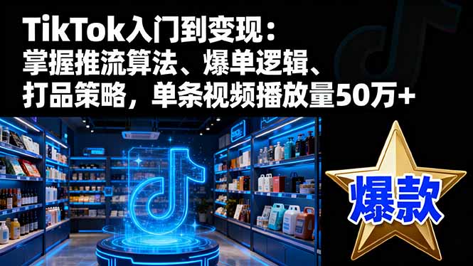 TikTok入门到变现：掌握推流算法、爆单逻辑、打品策略，单条视频播放量50w网创项目-知识付费-在线课程-自媒体创业-网络副业-优利资源优利资源网