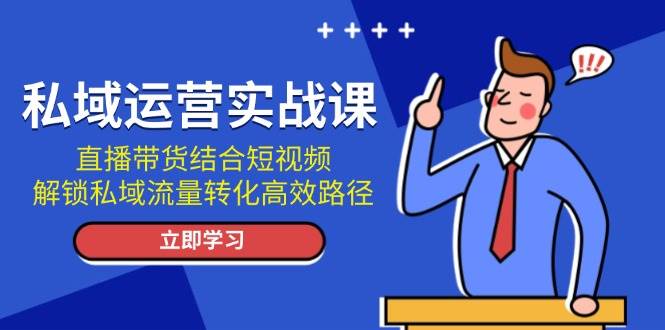 私域运营实战课：直播带货结合短视频，解锁私域流量转化高效路径网创项目-知识付费-在线课程-自媒体创业-网络副业-优利资源优利资源网