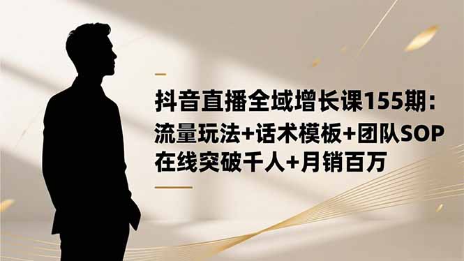抖音直播全域增长课155期：流量玩法+话术模板+团队SOP，在线突破千人+…网创项目-知识付费-在线课程-自媒体创业-网络副业-优利资源优利资源网